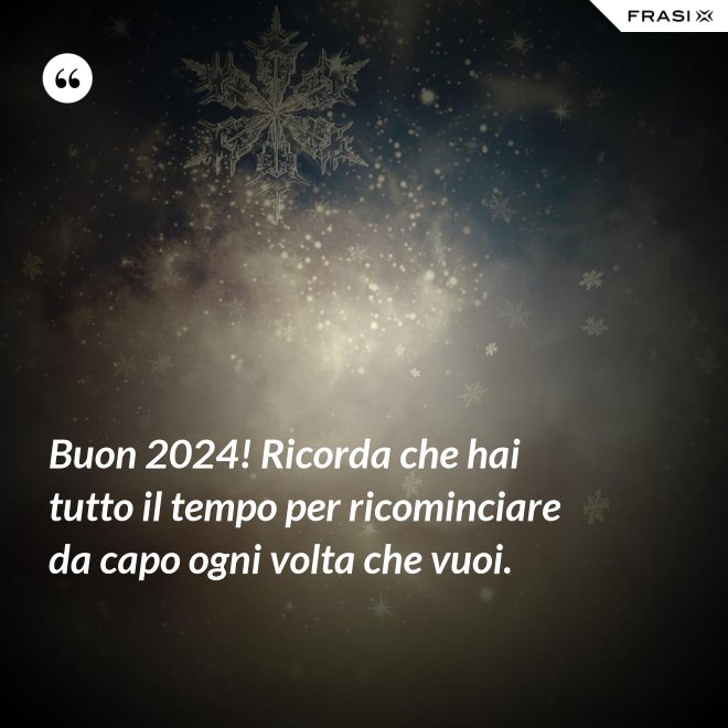 Buon 2024! Ricorda che hai tutto il tempo per ricominciare da capo ogni volta che vuoi. - Anonimo