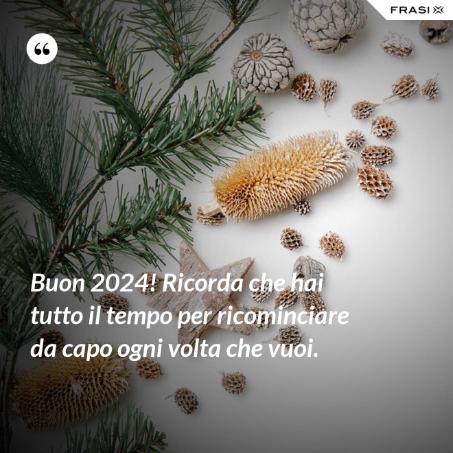 Buon 2024! Ricorda che hai tutto il tempo per ricominciare da capo ogni volta che vuoi. - Anonimo