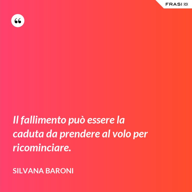 Il fallimento può essere la caduta da prendere al volo per ricominciare. - Silvana Baroni