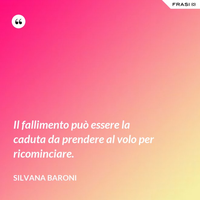 Il fallimento può essere la caduta da prendere al volo per ricominciare. - Silvana Baroni