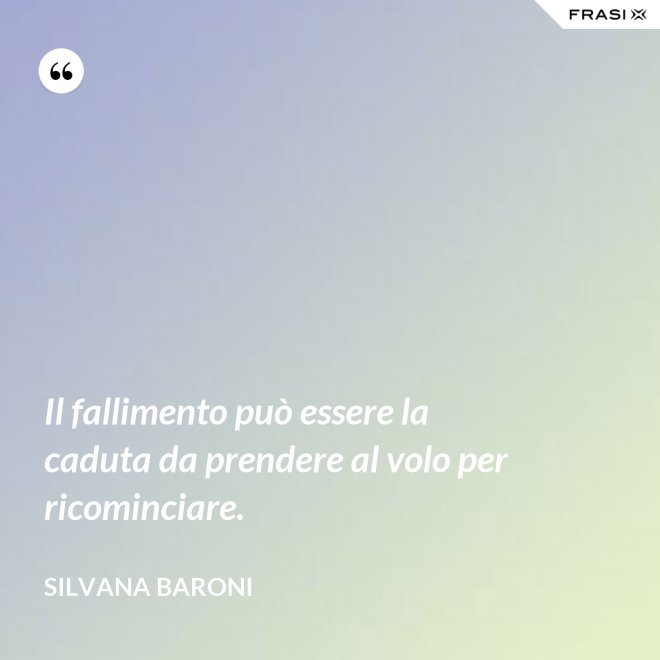 Il fallimento può essere la caduta da prendere al volo per ricominciare. - Silvana Baroni