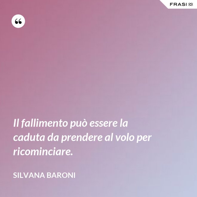 Il fallimento può essere la caduta da prendere al volo per ricominciare. - Silvana Baroni