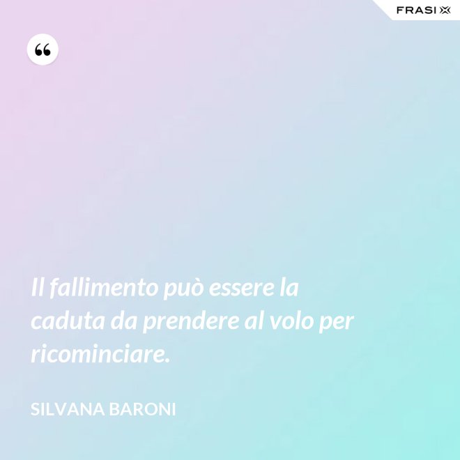 Il fallimento può essere la caduta da prendere al volo per ricominciare. - Silvana Baroni