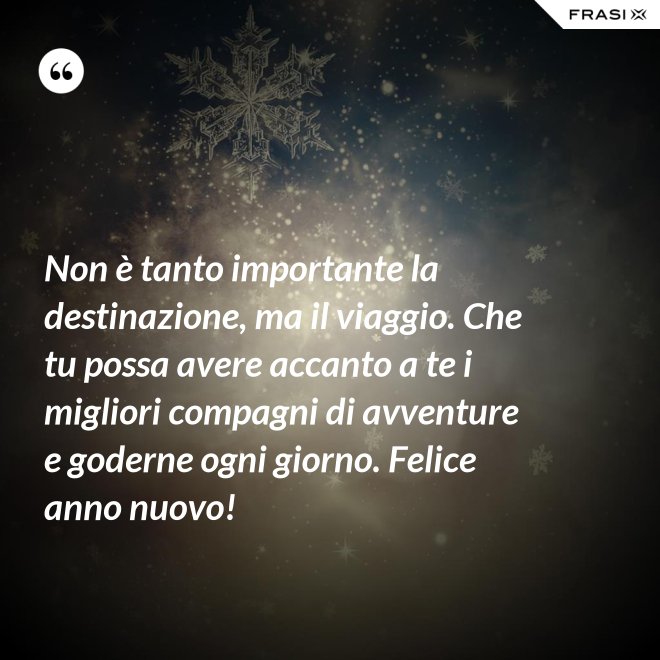 Non è tanto importante la destinazione, ma il viaggio. Che tu possa avere accanto a te i migliori compagni di avventure e goderne ogni giorno. Felice anno nuovo! - Anonimo