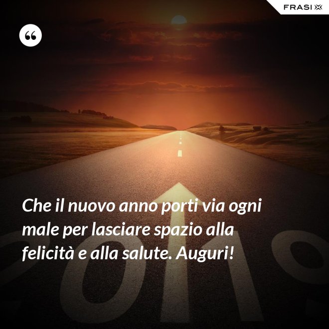 Che il nuovo anno porti via ogni male per lasciare spazio alla felicità e alla salute. Auguri! - Anonimo