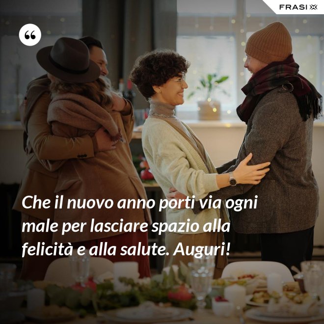 Che il nuovo anno porti via ogni male per lasciare spazio alla felicità e alla salute. Auguri! - Anonimo