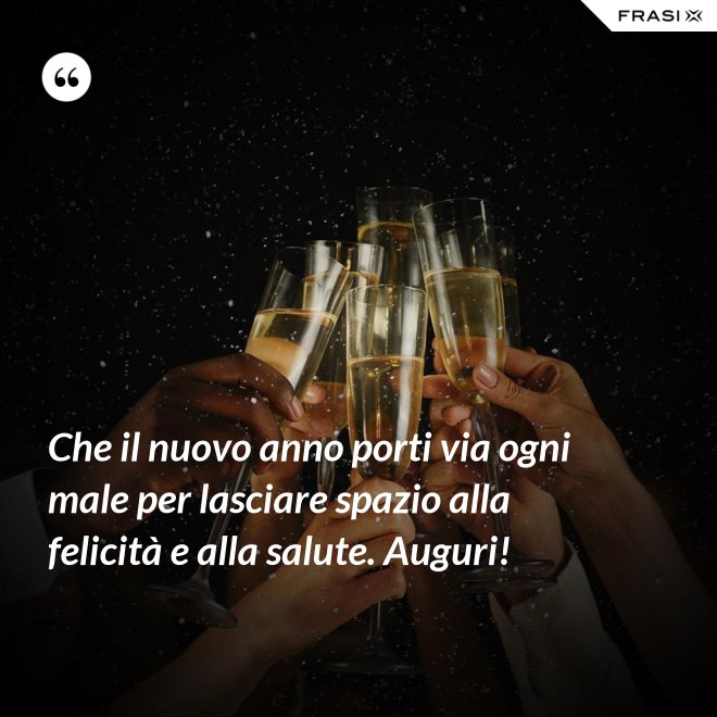 Che il nuovo anno porti via ogni male per lasciare spazio alla felicità e alla salute. Auguri! - Anonimo