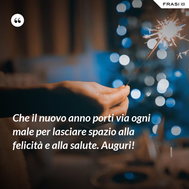 Che il nuovo anno porti via ogni male per lasciare spazio alla felicità e alla salute. Auguri! - Anonimo