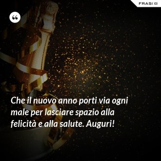 Che il nuovo anno porti via ogni male per lasciare spazio alla felicità e alla salute. Auguri! - Anonimo