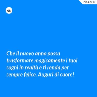 Che il nuovo anno possa trasformare magicamente i tuoi sogni in realtà e ti renda per sempre felice. Auguri di cuore! - Anonimo