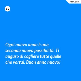 Ogni nuovo anno è una seconda nuova possibilità. Ti auguro di cogliere tutte quelle che vorrai. Buon anno nuovo! - Anonimo