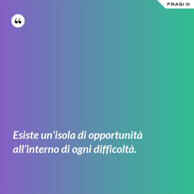 Esiste un’isola di opportunità all’interno di ogni difficoltà. - Anonimo