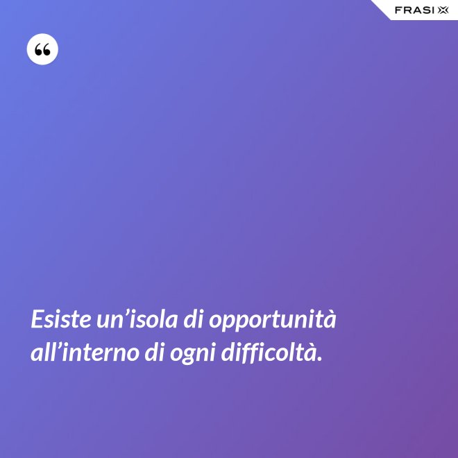 Esiste un’isola di opportunità all’interno di ogni difficoltà. - Anonimo