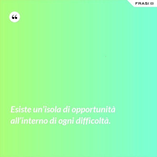 Esiste un’isola di opportunità all’interno di ogni difficoltà. - Anonimo