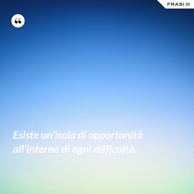 Esiste un’isola di opportunità all’interno di ogni difficoltà. - Anonimo