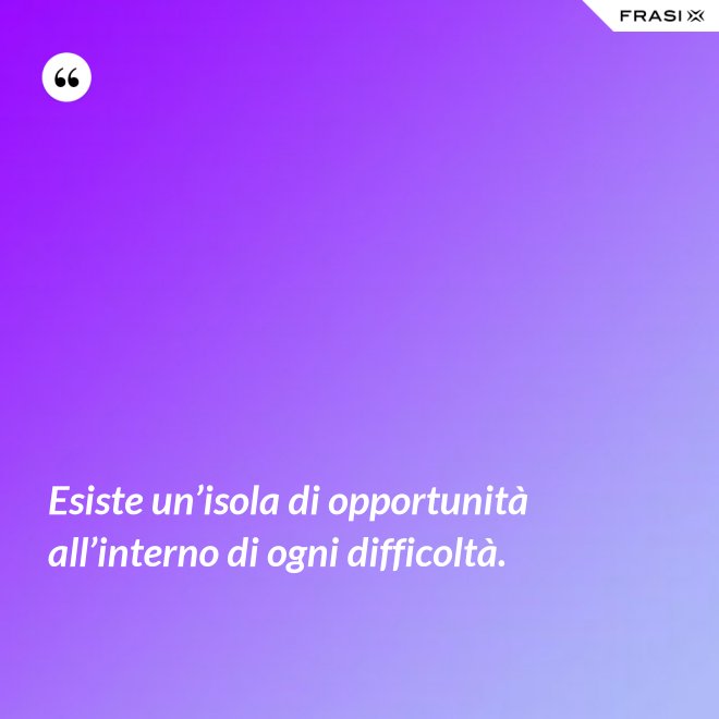 Esiste un’isola di opportunità all’interno di ogni difficoltà. - Anonimo
