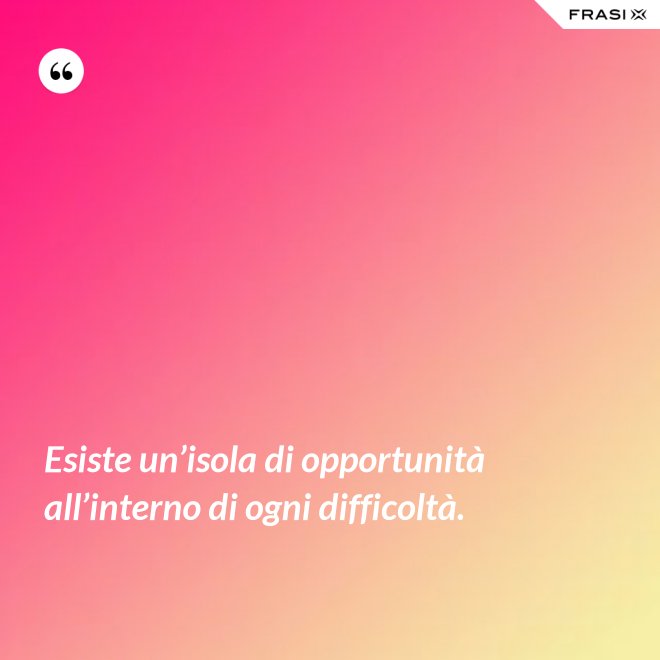 Esiste un’isola di opportunità all’interno di ogni difficoltà. - Anonimo