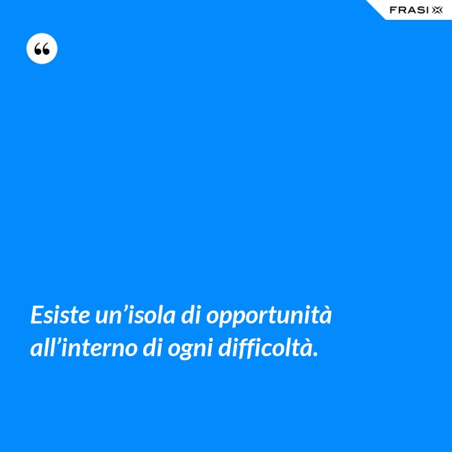 Esiste un’isola di opportunità all’interno di ogni difficoltà. - Anonimo