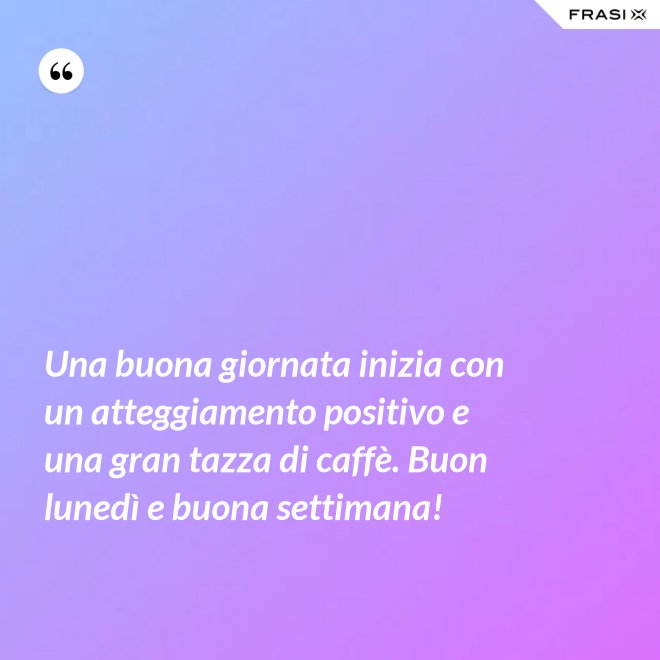 Una buona giornata inizia con un atteggiamento positivo e una gran tazza di caffè. Buon lunedì e buona settimana! - Anonimo