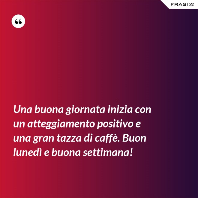 Una buona giornata inizia con un atteggiamento positivo e una gran tazza di caffè. Buon lunedì e buona settimana! - Anonimo