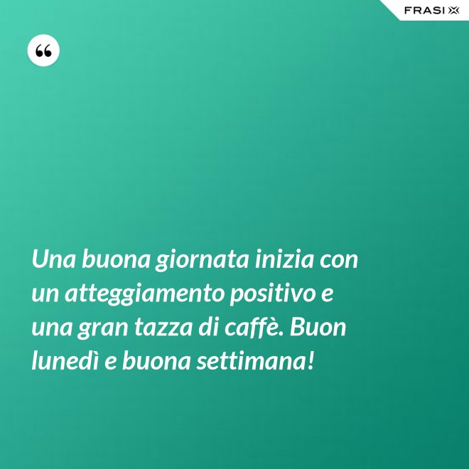 Una buona giornata inizia con un atteggiamento positivo e una gran tazza di caffè. Buon lunedì e buona settimana! - Anonimo