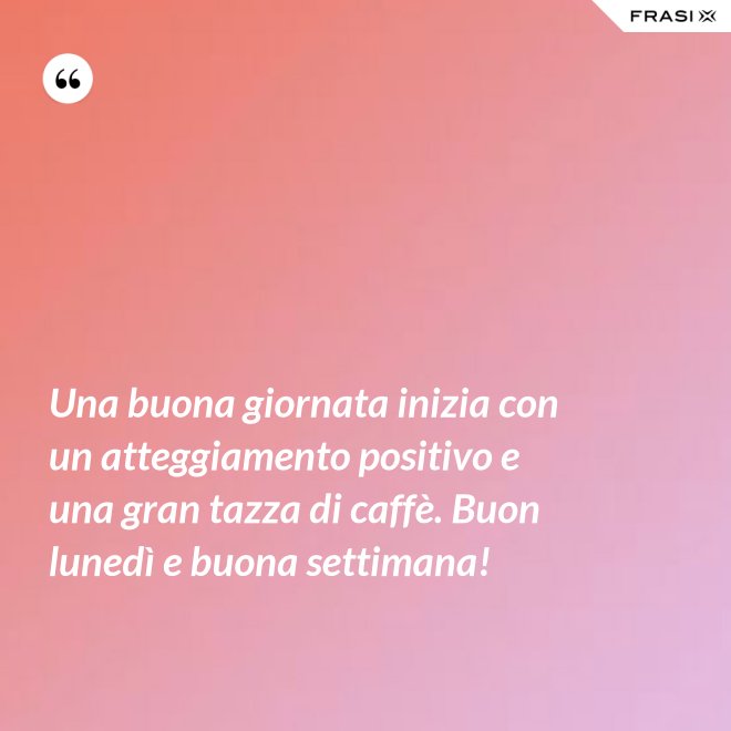 Una buona giornata inizia con un atteggiamento positivo e una gran tazza di caffè. Buon lunedì e buona settimana! - Anonimo