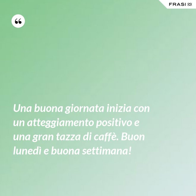 Una buona giornata inizia con un atteggiamento positivo e una gran tazza di caffè. Buon lunedì e buona settimana! - Anonimo