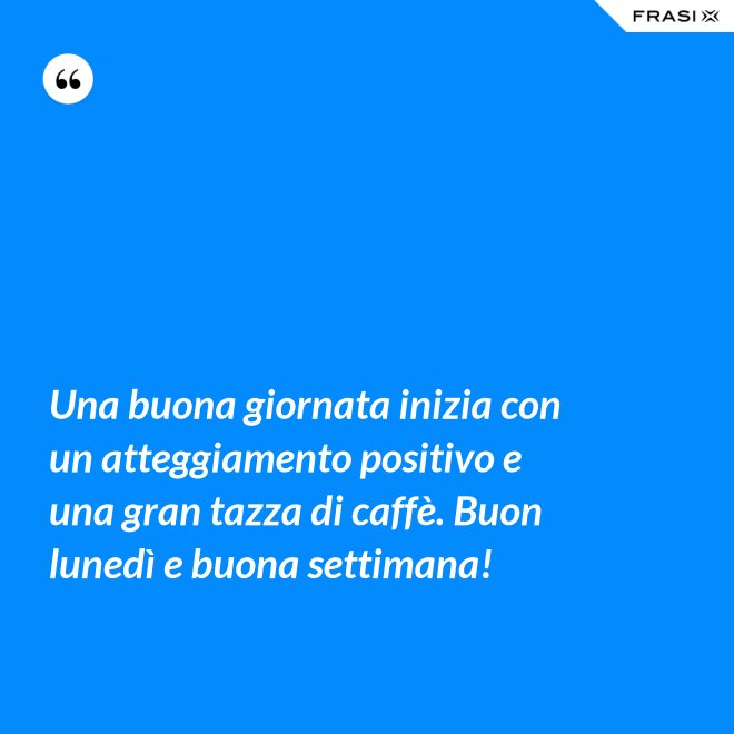 Una buona giornata inizia con un atteggiamento positivo e una gran tazza di caffè. Buon lunedì e buona settimana! - Anonimo