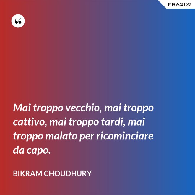 Mai troppo vecchio, mai troppo cattivo, mai troppo tardi, mai troppo malato per ricominciare da capo. - Bikram Choudhury