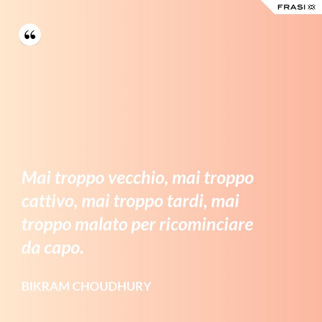Mai troppo vecchio, mai troppo cattivo, mai troppo tardi, mai troppo malato per ricominciare da capo. - Bikram Choudhury