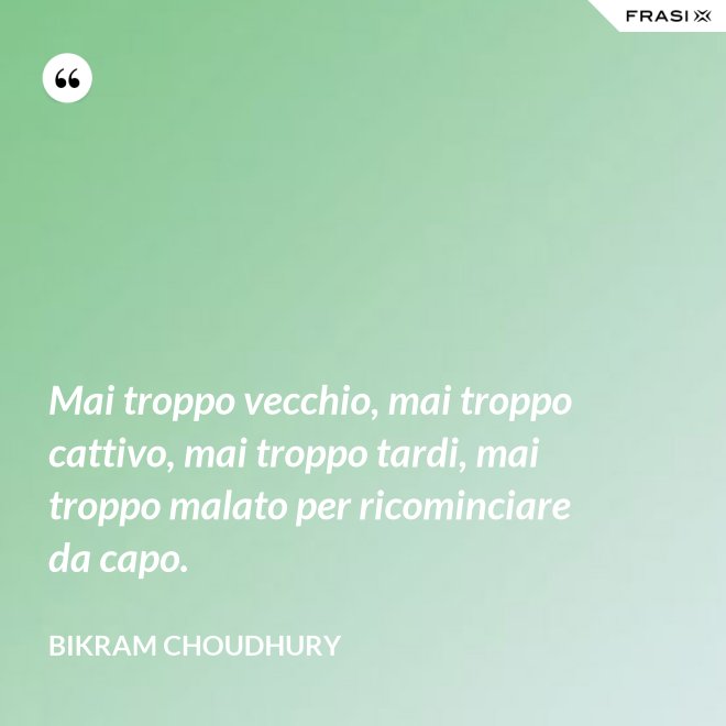 Mai troppo vecchio, mai troppo cattivo, mai troppo tardi, mai troppo malato per ricominciare da capo. - Bikram Choudhury