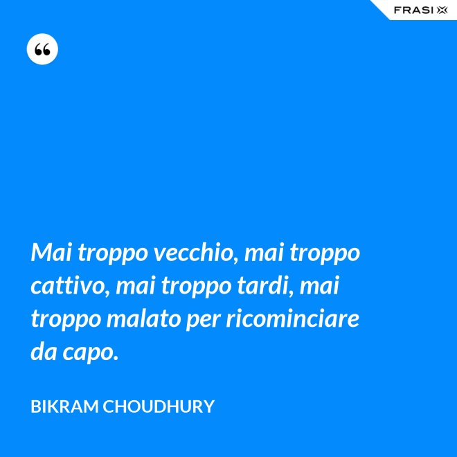 Mai troppo vecchio, mai troppo cattivo, mai troppo tardi, mai troppo malato per ricominciare da capo. - Bikram Choudhury