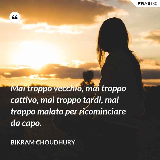 Mai troppo vecchio, mai troppo cattivo, mai troppo tardi, mai troppo malato per ricominciare da capo. - Bikram Choudhury