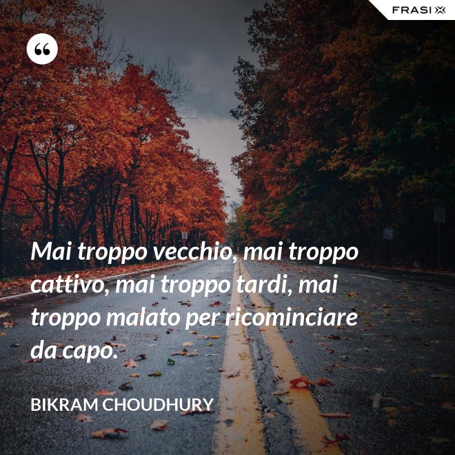 Mai troppo vecchio, mai troppo cattivo, mai troppo tardi, mai troppo malato per ricominciare da capo. - Bikram Choudhury