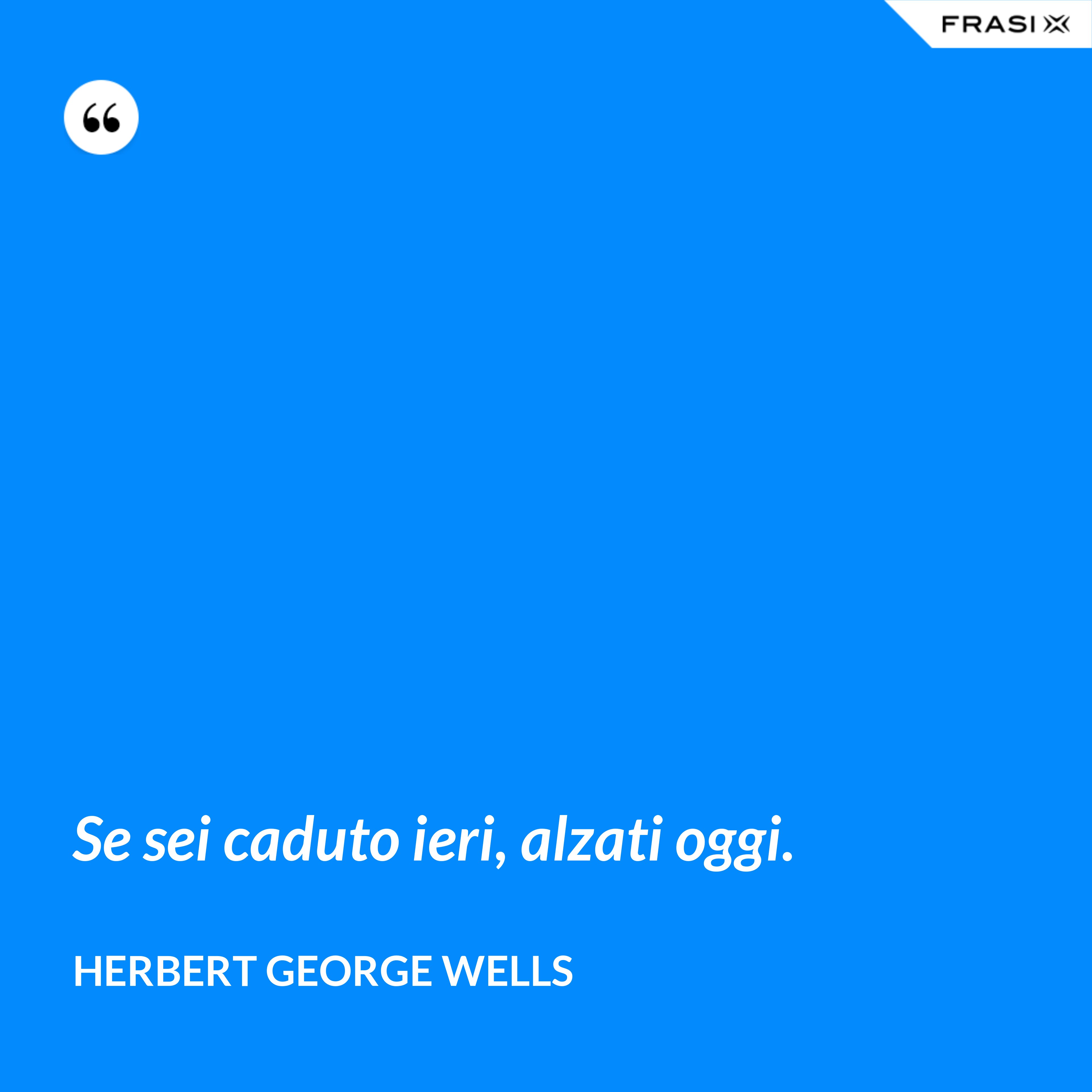 Se sei caduto ieri, alzati oggi. - Herbert George Wells