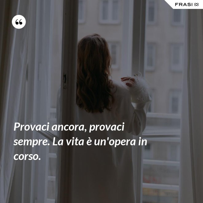 Provaci ancora, provaci sempre. La vita è un'opera in corso. - Anonimo