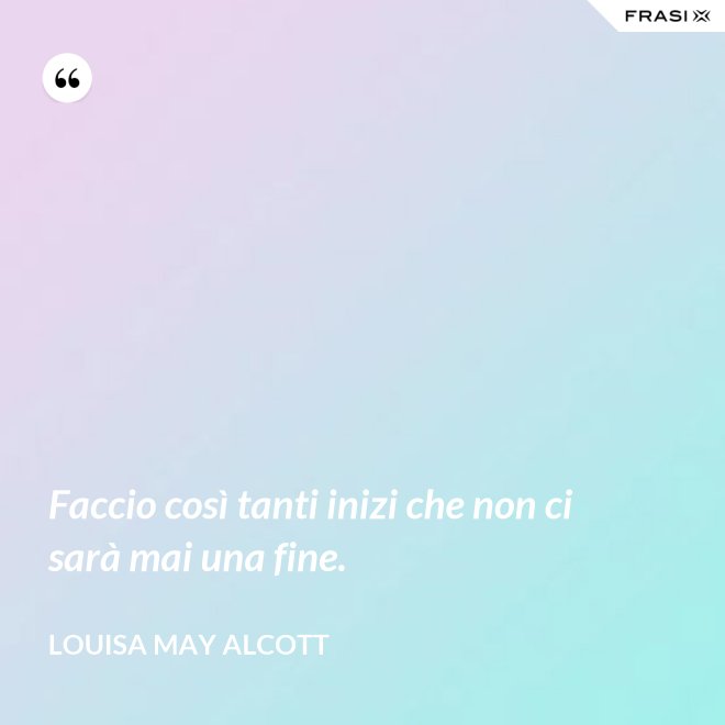 Faccio così tanti inizi che non ci sarà mai una fine. - Louisa May Alcott