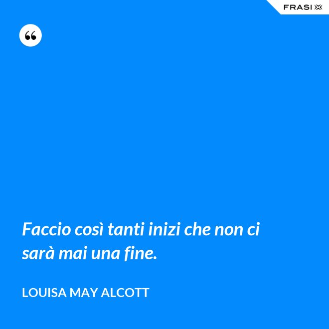 Faccio così tanti inizi che non ci sarà mai una fine. - Louisa May Alcott