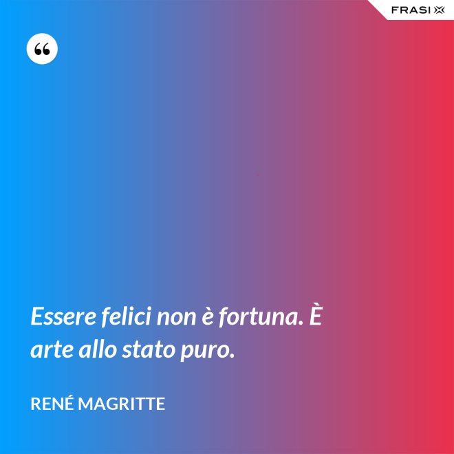 Essere felici non è fortuna. È arte allo stato puro. - René Magritte