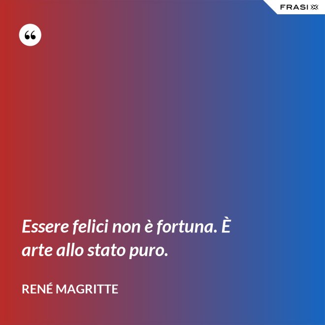 Essere felici non è fortuna. È arte allo stato puro. - René Magritte