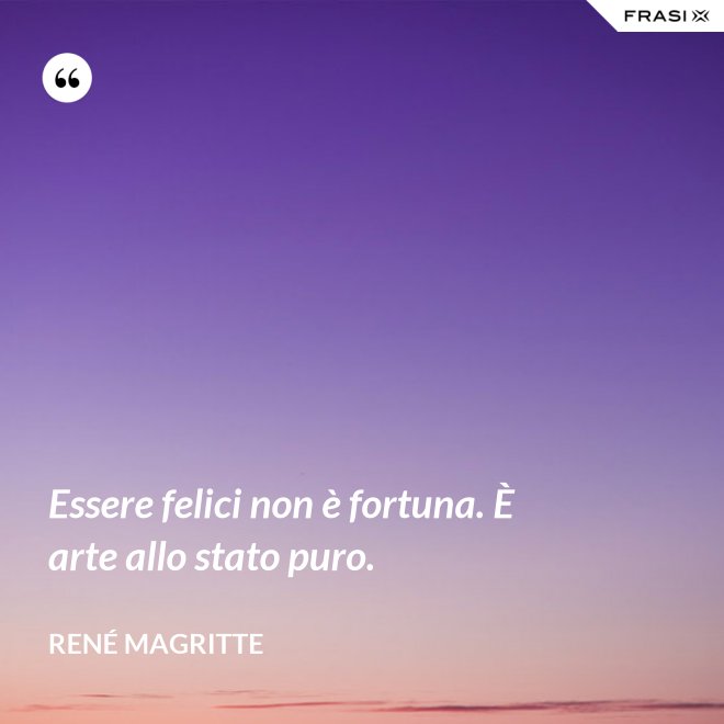 Essere felici non è fortuna. È arte allo stato puro. - René Magritte