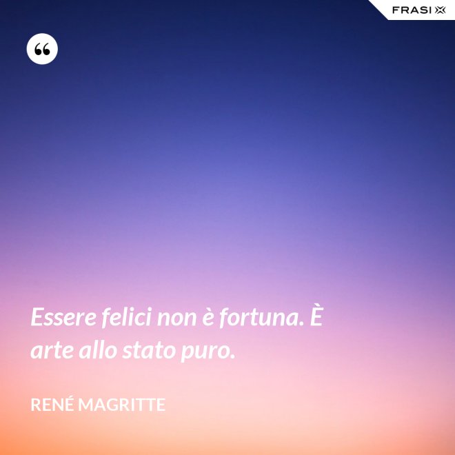 Essere felici non è fortuna. È arte allo stato puro. - René Magritte