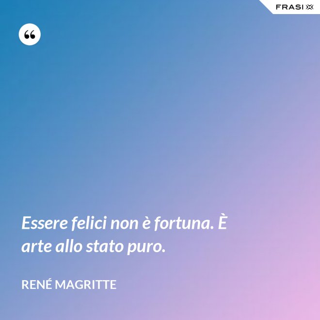 Essere felici non è fortuna. È arte allo stato puro. - René Magritte