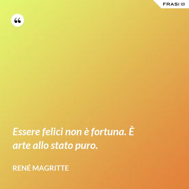 Essere felici non è fortuna. È arte allo stato puro. - René Magritte