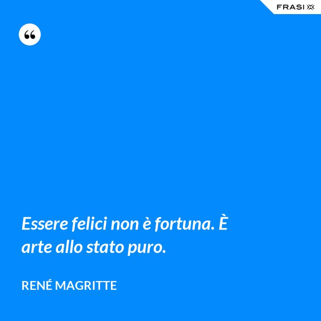 Essere felici non è fortuna. È arte allo stato puro. - René Magritte