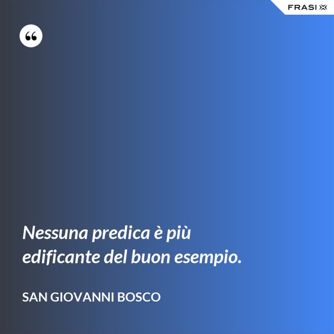 Nessuna predica è più edificante del buon esempio. - San Giovanni Bosco