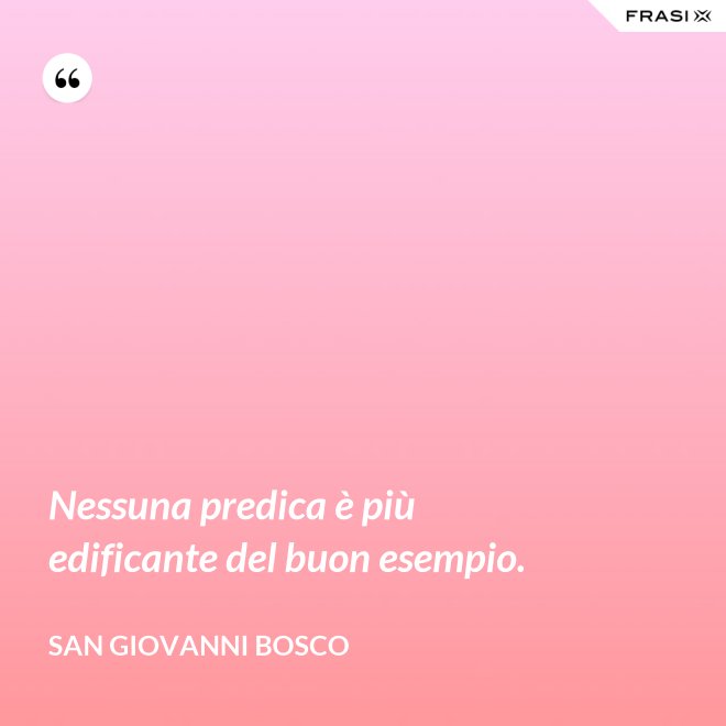 Nessuna predica è più edificante del buon esempio. - San Giovanni Bosco