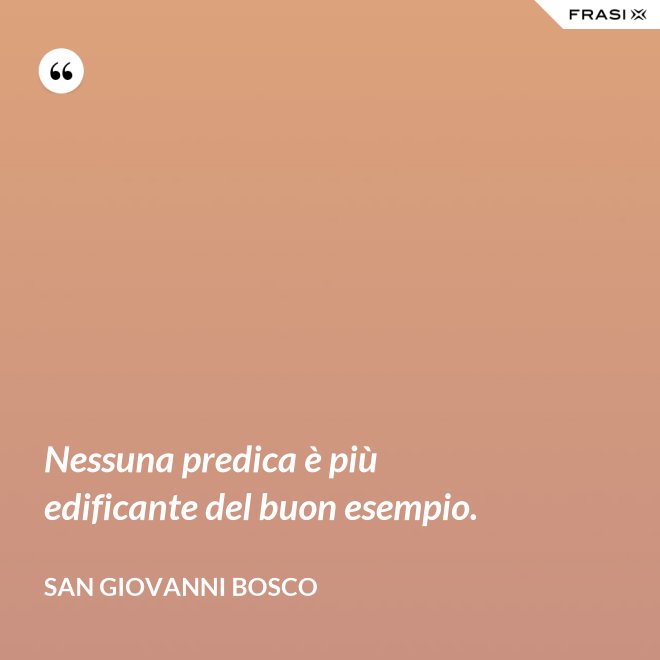 Nessuna predica è più edificante del buon esempio. - San Giovanni Bosco