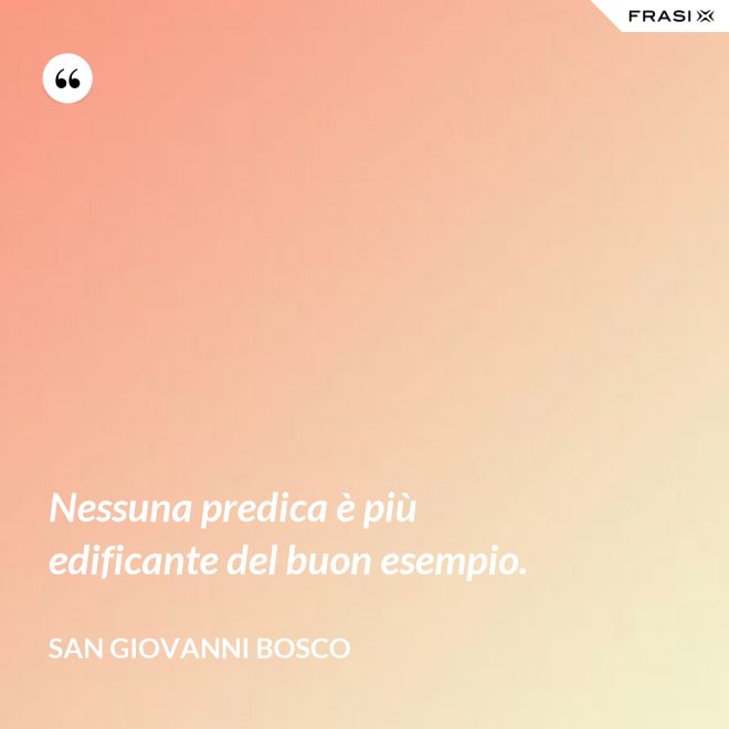 Nessuna predica è più edificante del buon esempio. - San Giovanni Bosco