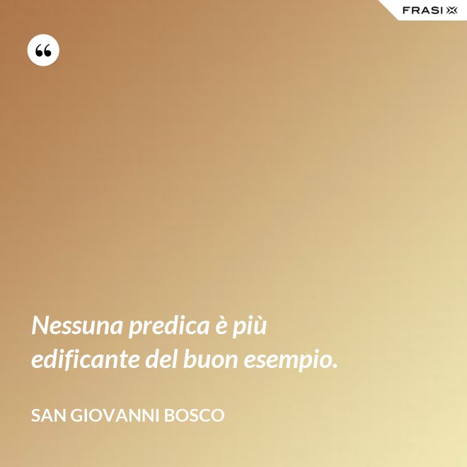 Nessuna predica è più edificante del buon esempio. - San Giovanni Bosco